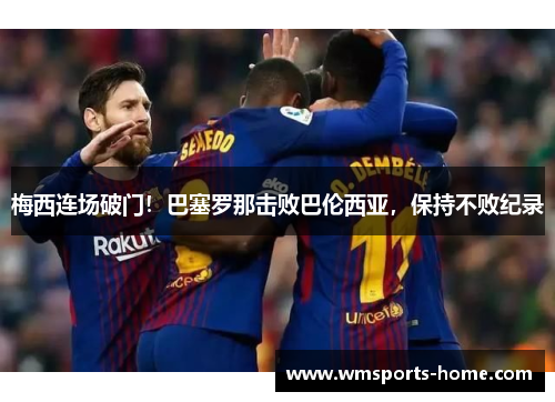 梅西连场破门！巴塞罗那击败巴伦西亚，保持不败纪录