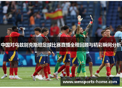 中国对乌兹别克斯坦足球比赛直播全程回顾与精彩瞬间分析