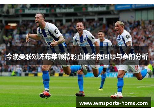 今晚曼联对阵布莱顿精彩直播全程回顾与赛前分析